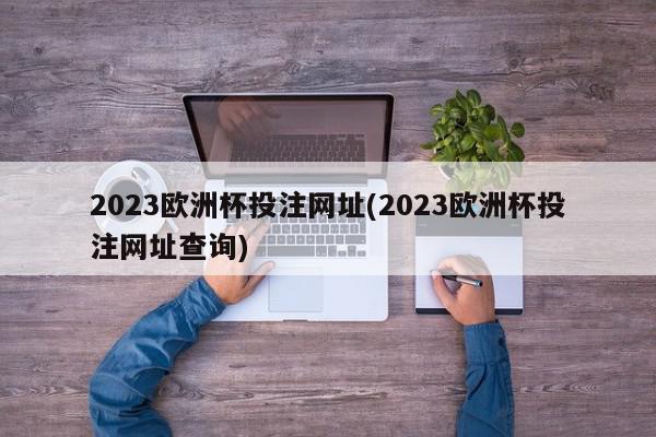 2023欧洲杯投注网址(2023欧洲杯投注网址查询)