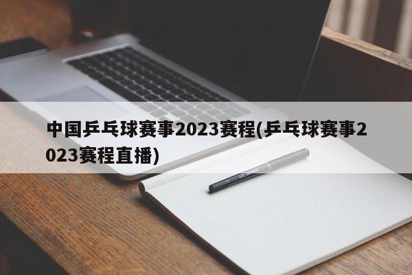 中国乒乓球赛事2023赛程(乒乓球赛事2023赛程直播)