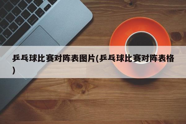 乒乓球比赛对阵表图片(乒乓球比赛对阵表格)