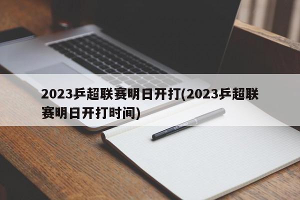 2023乒超联赛明日开打(2023乒超联赛明日开打时间)