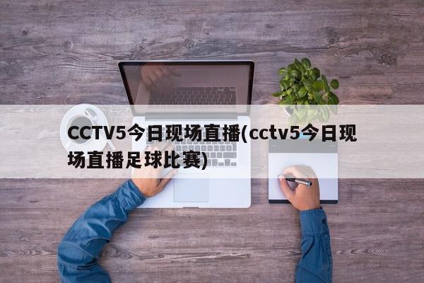 CCTV5今日现场直播(cctv5今日现场直播足球比赛)