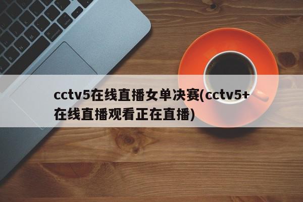 cctv5在线直播女单决赛(cctv5+在线直播观看正在直播)