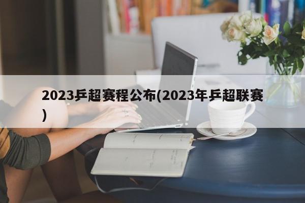 2023乒超赛程公布(2023年乒超联赛)