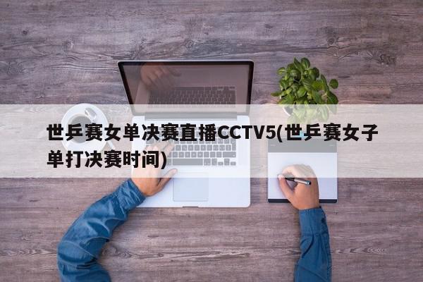 世乒赛女单决赛直播CCTV5(世乒赛女子单打决赛时间)