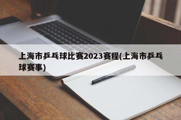 上海市乒乓球比赛2023赛程(上海市乒乓球赛事)