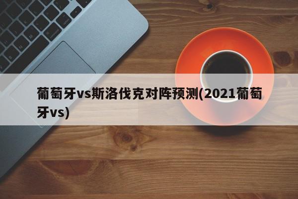 葡萄牙vs斯洛伐克对阵预测(2021葡萄牙vs)