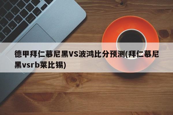 德甲拜仁慕尼黑VS波鸿比分预测(拜仁慕尼黑vsrb莱比锡)