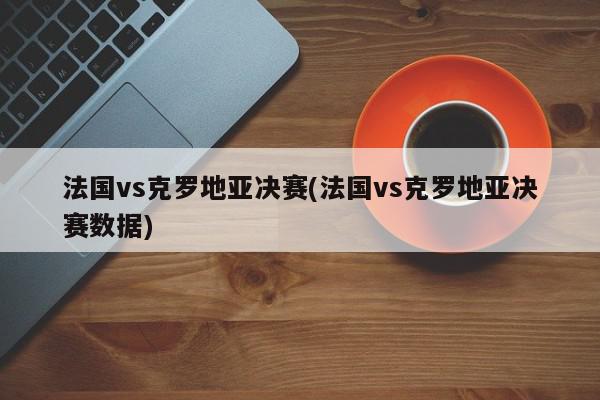 法国vs克罗地亚决赛(法国vs克罗地亚决赛数据)