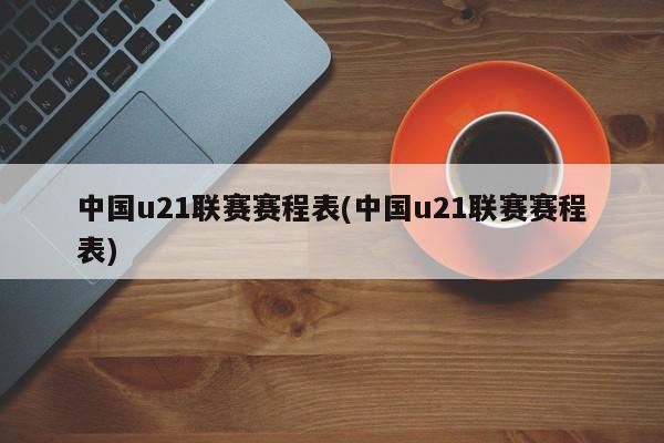 中国u21联赛赛程表(中国u21联赛赛程表)