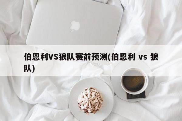 伯恩利VS狼队赛前预测(伯恩利 vs 狼队)