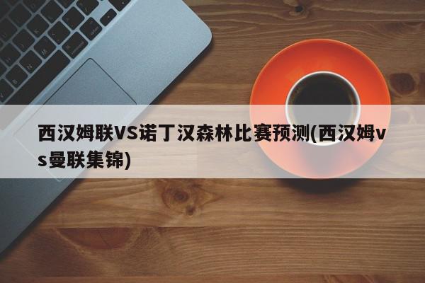 西汉姆联VS诺丁汉森林比赛预测(西汉姆vs曼联集锦)