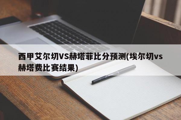 西甲艾尔切VS赫塔菲比分预测(埃尔切vs赫塔费比赛结果)