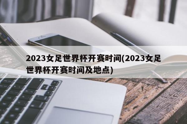 2023女足世界杯开赛时间(2023女足世界杯开赛时间及地点)