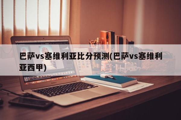 巴萨vs塞维利亚比分预测(巴萨vs塞维利亚西甲)