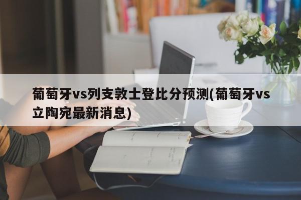 葡萄牙vs列支敦士登比分预测(葡萄牙vs立陶宛最新消息)