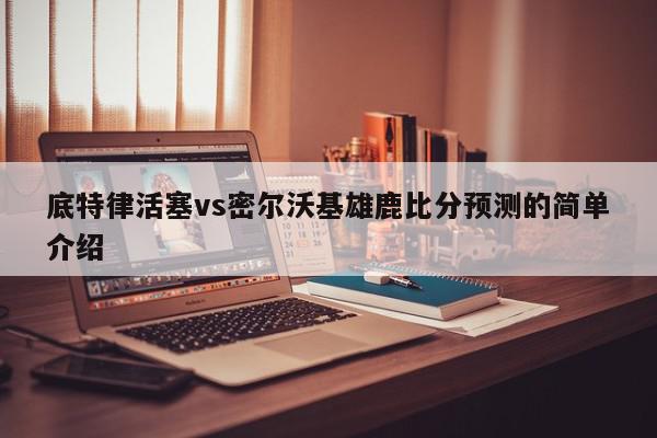 底特律活塞vs密尔沃基雄鹿比分预测的简单介绍