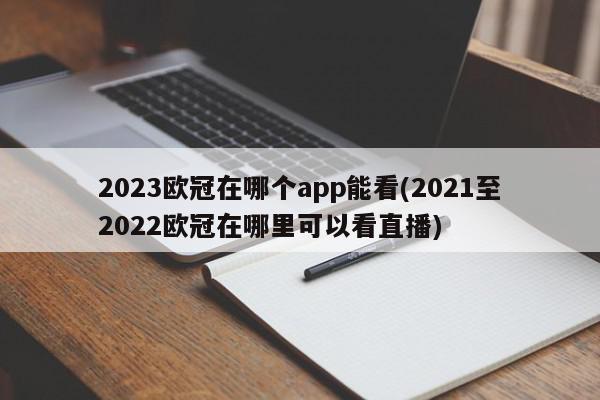 2023欧冠在哪个app能看(2021至2022欧冠在哪里可以看直播)