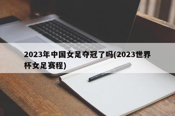 2023年中国女足夺冠了吗(2023世界杯女足赛程)