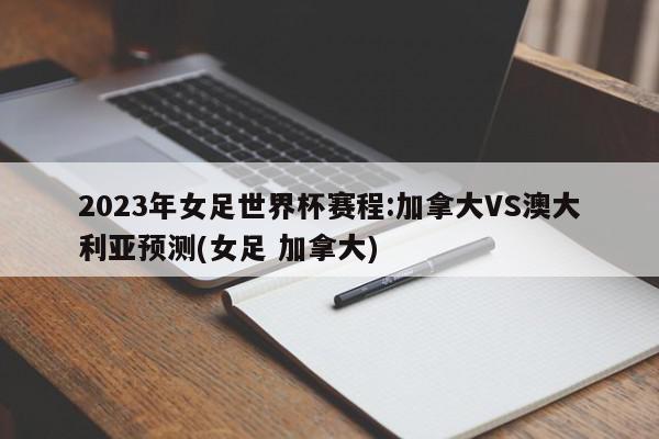 2023年女足世界杯赛程:加拿大VS澳大利亚预测(女足 加拿大)