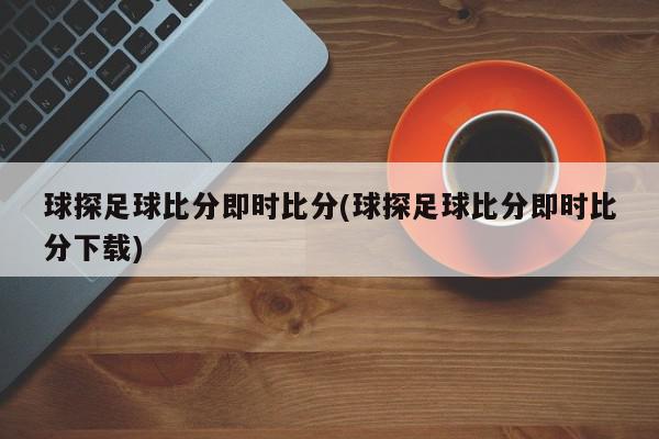 球探足球比分即时比分(球探足球比分即时比分下载)