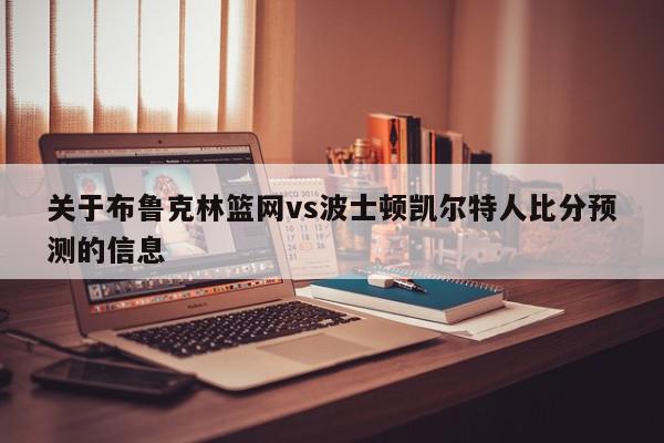 关于布鲁克林篮网vs波士顿凯尔特人比分预测的信息