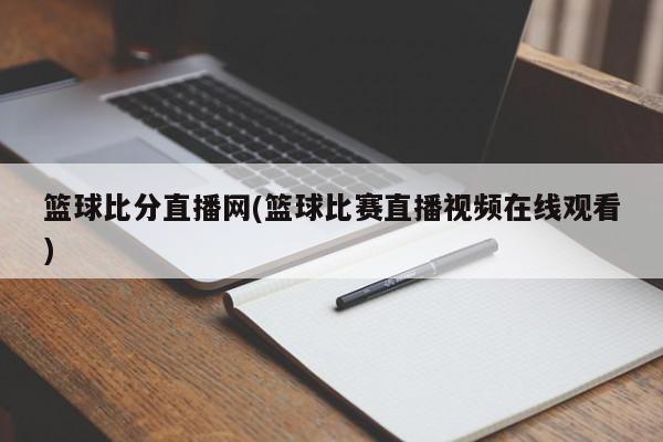 篮球比分直播网(篮球比赛直播视频在线观看)