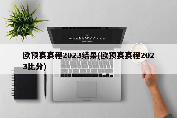 欧预赛赛程2023结果(欧预赛赛程2023比分)