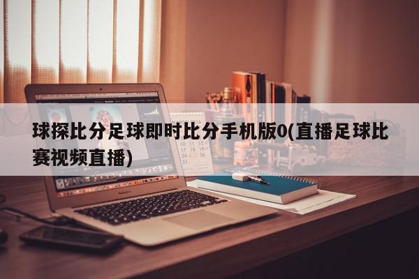 球探比分足球即时比分手机版0(直播足球比赛视频直播)