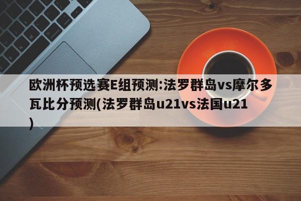 欧洲杯预选赛E组预测:法罗群岛vs摩尔多瓦比分预测(法罗群岛u21vs法国u21)