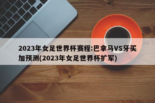 2023年女足世界杯赛程:巴拿马VS牙买加预测(2023年女足世界杯扩军)