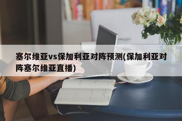 塞尔维亚vs保加利亚对阵预测(保加利亚对阵塞尔维亚直播)