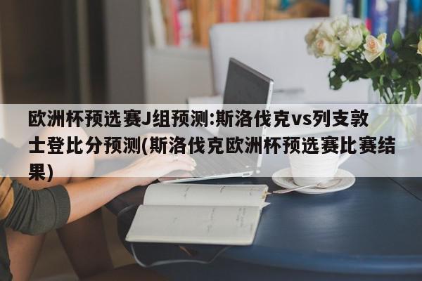 欧洲杯预选赛J组预测:斯洛伐克vs列支敦士登比分预测(斯洛伐克欧洲杯预选赛比赛结果)