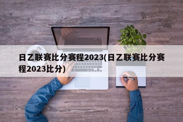 日乙联赛比分赛程2023(日乙联赛比分赛程2023比分)