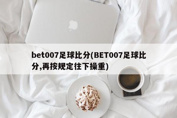 bet007足球比分(BET007足球比分,再按规定往下操重)