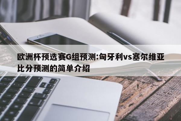 欧洲杯预选赛G组预测:匈牙利vs塞尔维亚比分预测的简单介绍