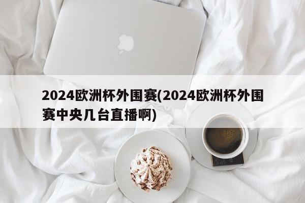 2024欧洲杯外围赛(2024欧洲杯外围赛中央几台直播啊)