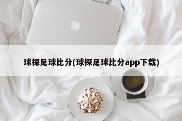 球探足球比分(球探足球比分app下载)