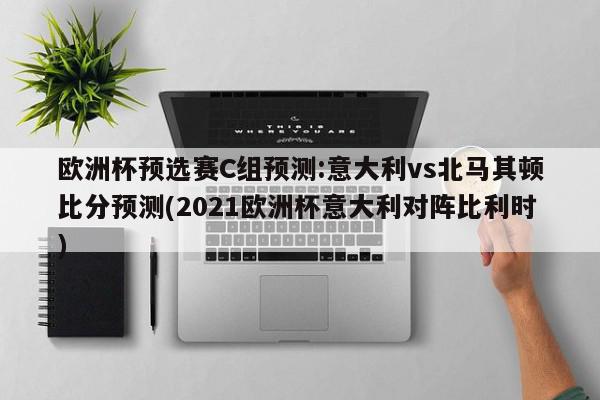 欧洲杯预选赛C组预测:意大利vs北马其顿比分预测(2021欧洲杯意大利对阵比利时)