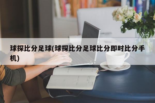 球探比分足球(球探比分足球比分即时比分手机)