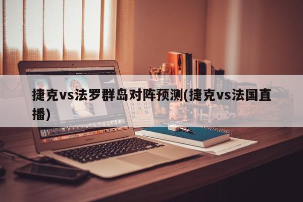 捷克vs法罗群岛对阵预测(捷克vs法国直播)