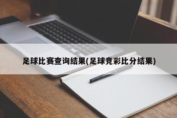 足球比赛查询结果(足球竞彩比分结果)