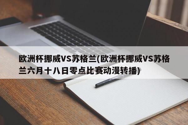 欧洲杯挪威VS苏格兰(欧洲杯挪威VS苏格兰六月十八日零点比赛动漫转播)