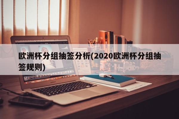 欧洲杯分组抽签分析(2020欧洲杯分组抽签规则)