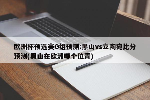 欧洲杯预选赛G组预测:黑山vs立陶宛比分预测(黑山在欧洲哪个位置)