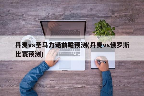 丹麦vs圣马力诺前瞻预测(丹麦vs俄罗斯比赛预测)