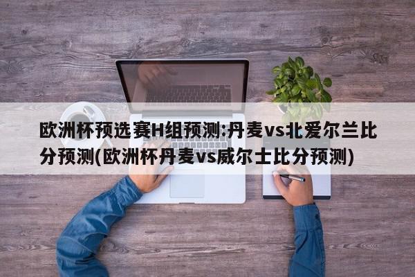 欧洲杯预选赛H组预测:丹麦vs北爱尔兰比分预测(欧洲杯丹麦vs威尔士比分预测)