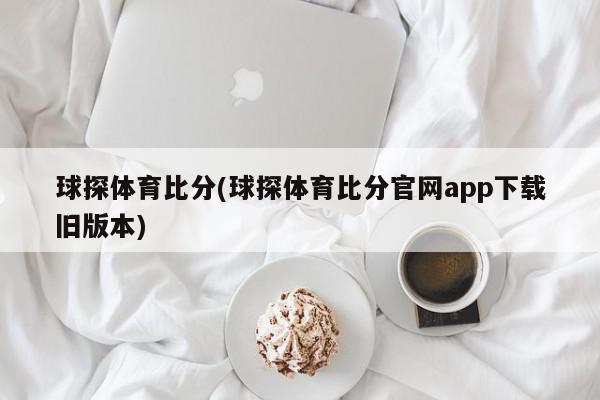 球探体育比分(球探体育比分官网app下载旧版本)