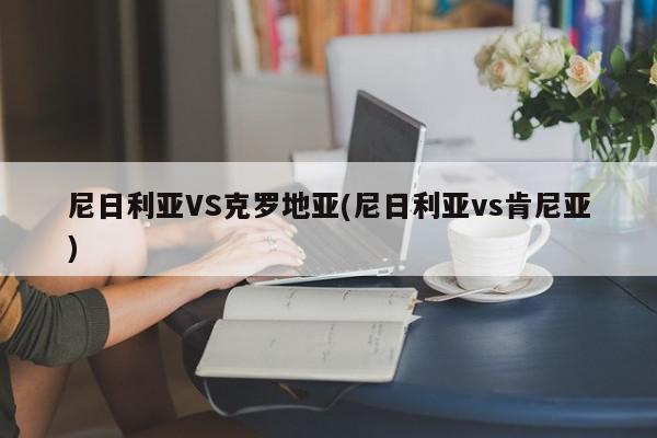 尼日利亚VS克罗地亚(尼日利亚vs肯尼亚)