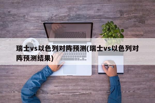 瑞士vs以色列对阵预测(瑞士vs以色列对阵预测结果)