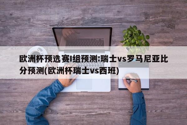 欧洲杯预选赛I组预测:瑞士vs罗马尼亚比分预测(欧洲杯瑞士vs西班)